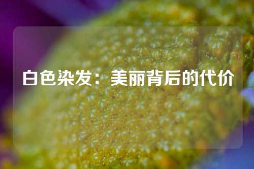 白色染发：美丽背后的代价