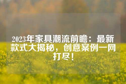 2023年家具潮流前瞻:最新款式大揭秘,创意案例一网打尽!