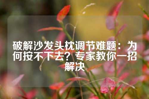 破解沙发头枕调节难题：为何按不下去？专家教你一招解决