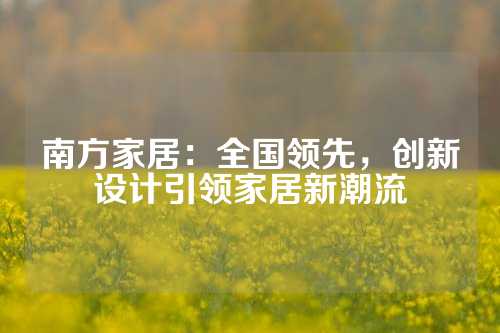 南方家居：全国领先，创新设计引领家居新潮流