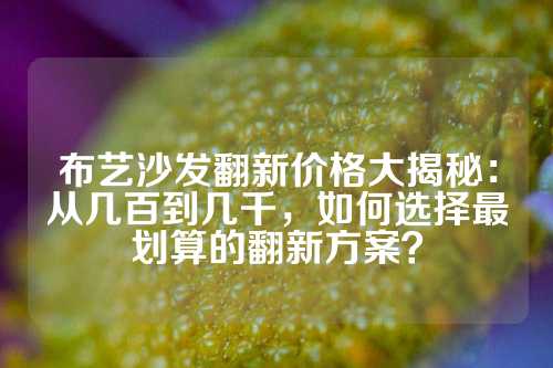 布艺沙发翻新价格大揭秘：从几百到几千，如何选择最划算的翻新方案？
