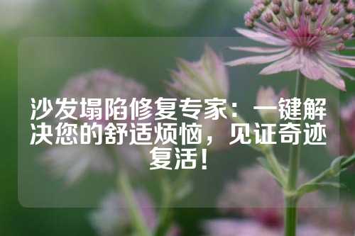 沙发塌陷修复专家：一键解决您的舒适烦恼，见证奇迹复活！