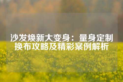 沙发焕新大变身：量身定制换布攻略及精彩案例解析