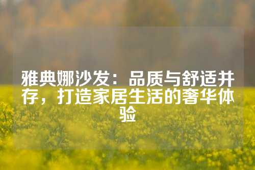 雅典娜沙发：品质与舒适并存，打造家居生活的奢华体验