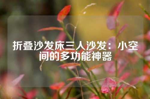 折叠沙发床三人沙发：小空间的多功能神器