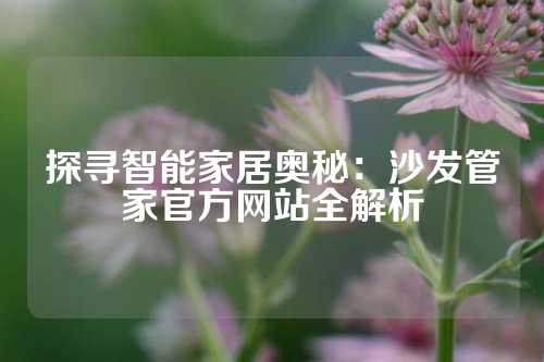 探寻智能家居奥秘：沙发管家官方网站全解析
