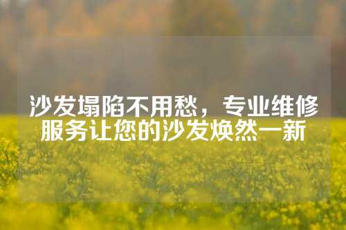 沙发塌陷不用愁，专业维修服务让您的沙发焕然一新