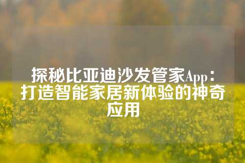 探秘比亚迪沙发管家App：打造智能家居新体验的神奇应用
