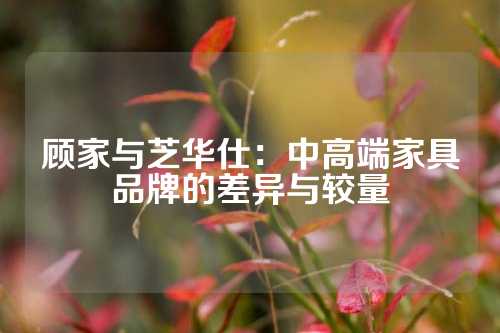 顾家与芝华仕：中高端家具品牌的差异与较量