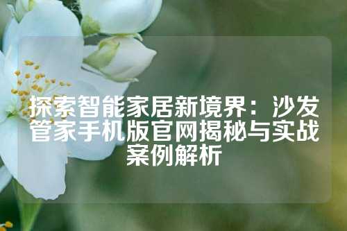 探索智能家居新境界：沙发管家手机版官网揭秘与实战案例解析
