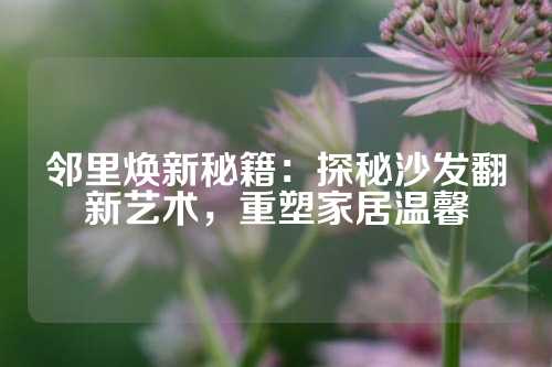 邻里焕新秘籍：探秘沙发翻新艺术，重塑家居温馨
