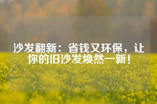 沙发翻新：省钱又环保，让你的旧沙发焕然一新！