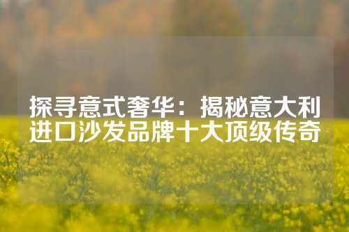 探寻意式奢华:揭秘意大利进口沙发品牌十大顶级传奇