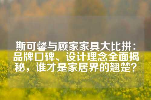 斯可馨与顾家家具大比拼：品牌口碑、设计理念全面揭秘，谁才是家居界的翘楚？