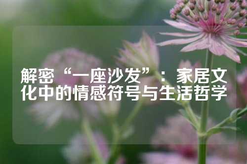 解密“一座沙发”：家居文化中的情感符号与生活哲学