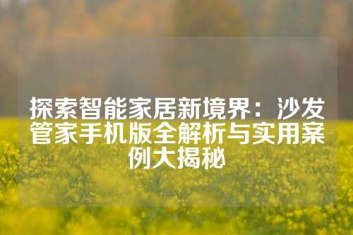 探索智能家居新境界：沙发管家手机版全解析与实用案例大揭秘