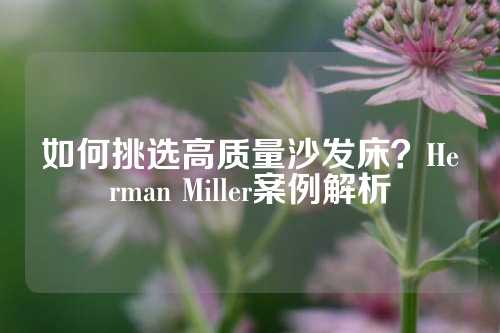 如何挑选高质量沙发床？Herman Miller案例解析