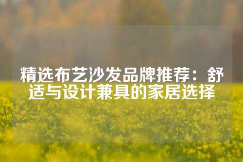 精选布艺沙发品牌推荐：舒适与设计兼具的家居选择