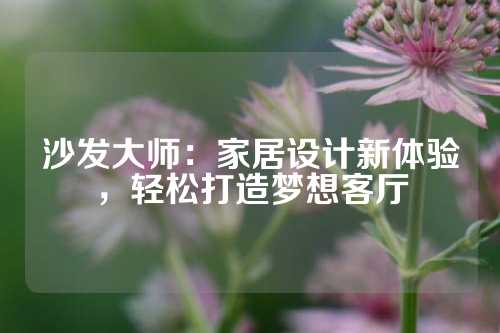 沙发大师：家居设计新体验，轻松打造梦想客厅
