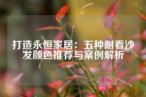 打造永恒家居：五种耐看沙发颜色推荐与案例解析