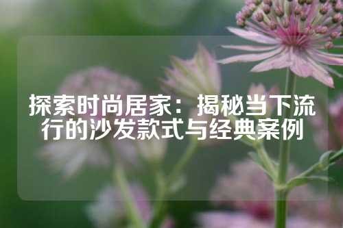 探索时尚居家：揭秘当下流行的沙发款式与经典案例
