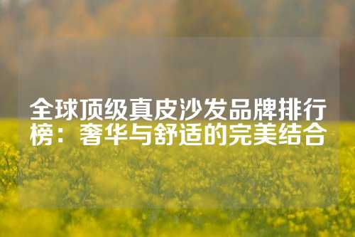 全球顶级真皮沙发品牌排行榜：奢华与舒适的完美结合