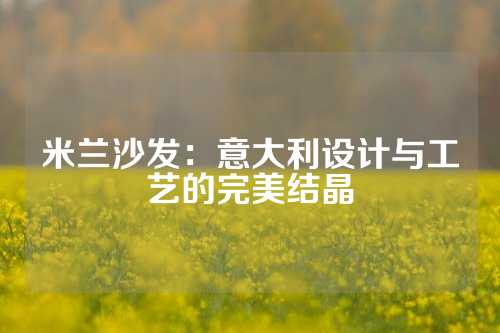 米兰沙发：意大利设计与工艺的完美结晶
