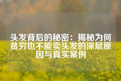头发背后的秘密：揭秘为何贫穷也不能卖头发的深层原因与真实案例