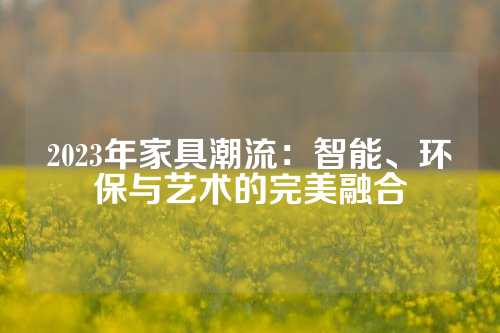 2023年家具潮流：智能、环保与艺术的完美融合