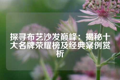 探寻布艺沙发巅峰：揭秘十大名牌荣耀榜及经典案例赏析