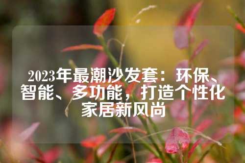 2023年最潮沙发套：环保、智能、多功能，打造个性化家居新风尚