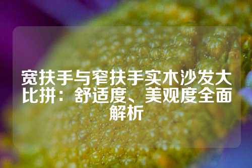 宽扶手与窄扶手实木沙发大比拼：舒适度、美观度全面解析