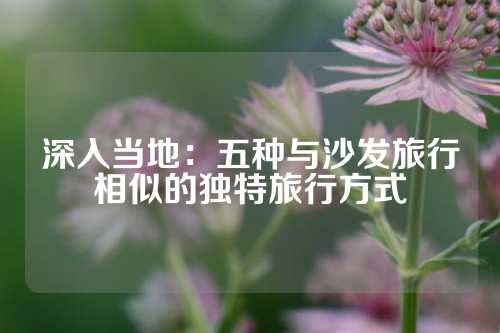 深入当地：五种与沙发旅行相似的独特旅行方式