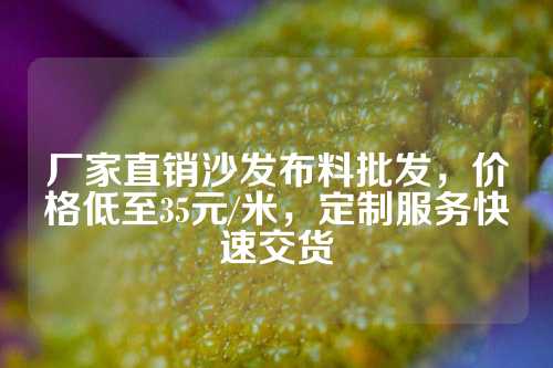 厂家直销沙发布料批发，价格低至35元/米，定制服务快速交货