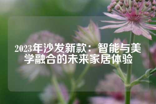 2023年沙发新款：智能与美学融合的未来家居体验