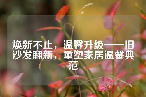 焕新不止，温馨升级——旧沙发翻新，重塑家居温馨典范