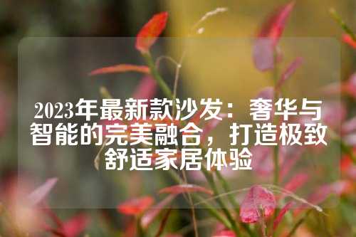 2023年最新款沙发：奢华与智能的完美融合，打造极致舒适家居体验