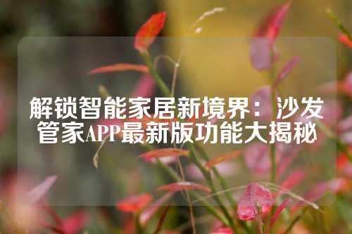 解锁智能家居新境界：沙发管家APP最新版功能大揭秘