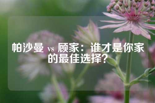 帕沙曼 vs 顾家：谁才是你家的最佳选择？