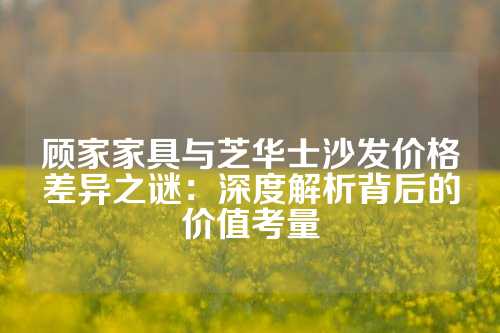 顾家家具与芝华士沙发价格差异之谜：深度解析背后的价值考量