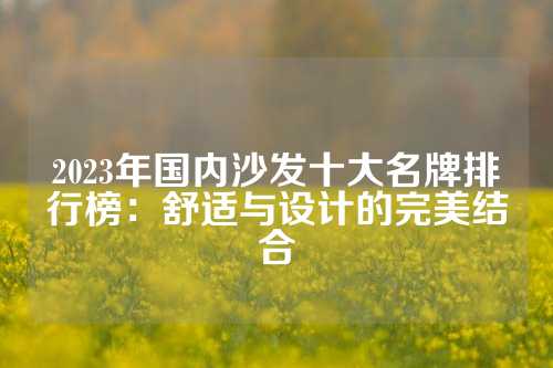 2023年国内沙发十大名牌排行榜：舒适与设计的完美结合