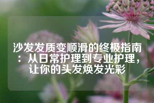 沙发发质变顺滑的终极指南：从日常护理到专业护理，让你的头发焕发光彩