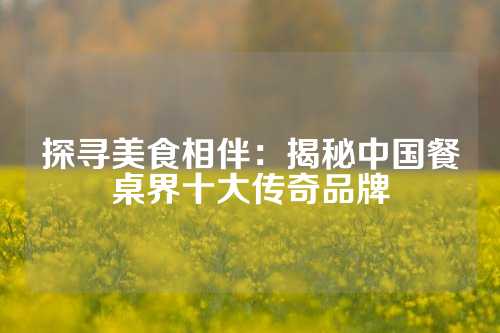 探寻美食相伴：揭秘中国餐桌界十大传奇品牌