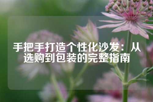 手把手打造个性化沙发：从选购到包装的完整指南