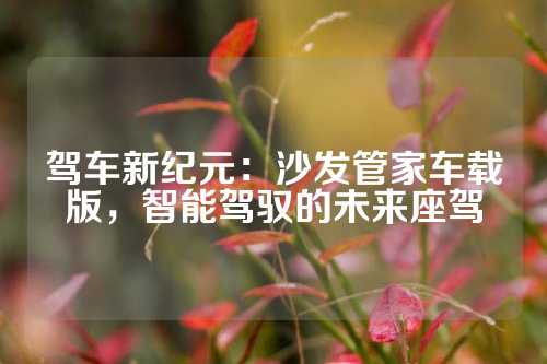 驾车新纪元：沙发管家车载版，智能驾驭的未来座驾