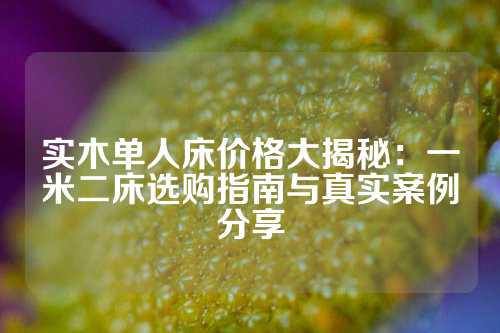 实木单人床价格大揭秘：一米二床选购指南与真实案例分享