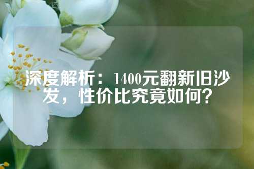 深度解析：1400元翻新旧沙发，性价比究竟如何？