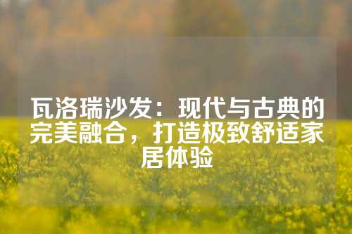 瓦洛瑞沙发：现代与古典的完美融合，打造极致舒适家居体验
