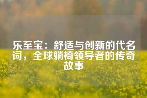 乐至宝：舒适与创新的代名词，全球躺椅领导者的传奇故事