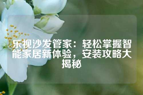 乐视沙发管家：轻松掌握智能家居新体验，安装攻略大揭秘